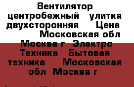 Вентилятор центробежный ( улитка двухсторонняя ) › Цена ­ 40 000 - Московская обл., Москва г. Электро-Техника » Бытовая техника   . Московская обл.,Москва г.